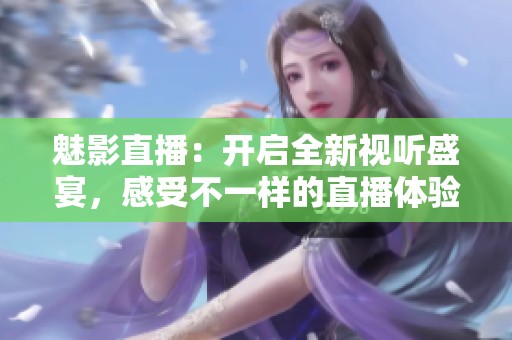 魅影直播：开启全新视听盛宴，感受不一样的直播体验