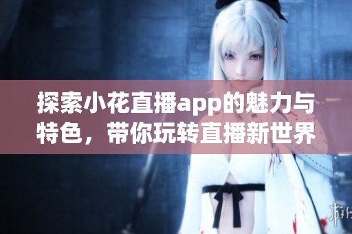 探索小花直播app的魅力与特色，带你玩转直播新世界