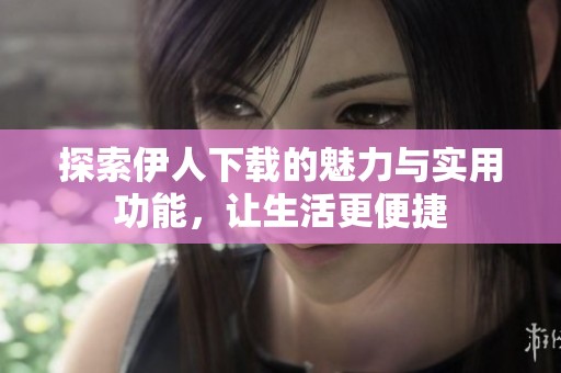 探索伊人下载的魅力与实用功能，让生活更便捷