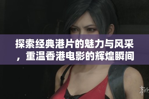探索经典港片的魅力与风采，重温香港电影的辉煌瞬间