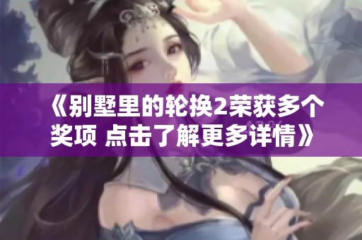 《别墅里的轮换2荣获多个奖项 点击了解更多详情》