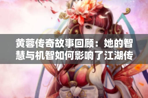 黄蓉传奇故事回顾：她的智慧与机智如何影响了江湖传说