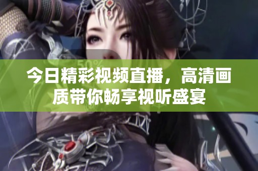 今日精彩视频直播，高清画质带你畅享视听盛宴