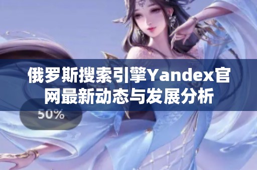 俄罗斯搜索引擎Yandex官网最新动态与发展分析