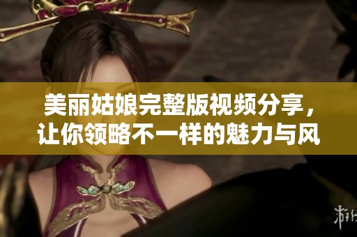 美丽姑娘完整版视频分享，让你领略不一样的魅力与风采