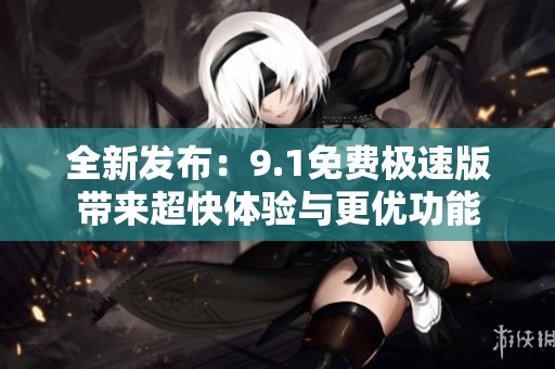 全新发布：9.1免费极速版带来超快体验与更优功能