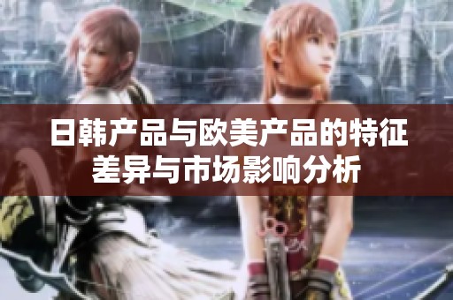 日韩产品与欧美产品的特征差异与市场影响分析