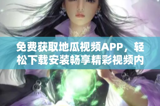 免费获取地瓜视频APP，轻松下载安装畅享精彩视频内容