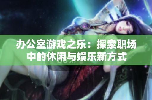 办公室游戏之乐：探索职场中的休闲与娱乐新方式