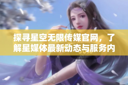 探寻星空无限传媒官网，了解星媒体最新动态与服务内容