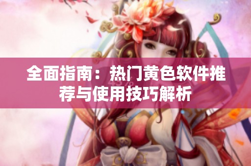 全面指南：热门黄色软件推荐与使用技巧解析
