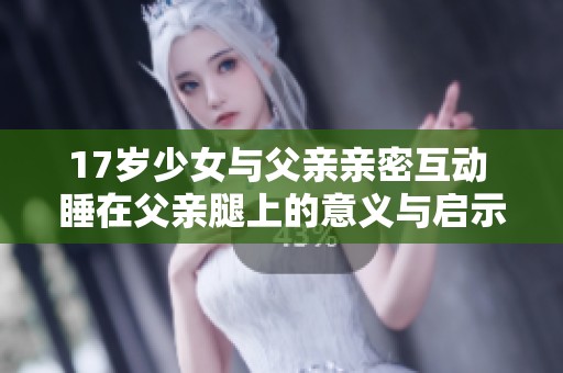 17岁少女与父亲亲密互动 睡在父亲腿上的意义与启示