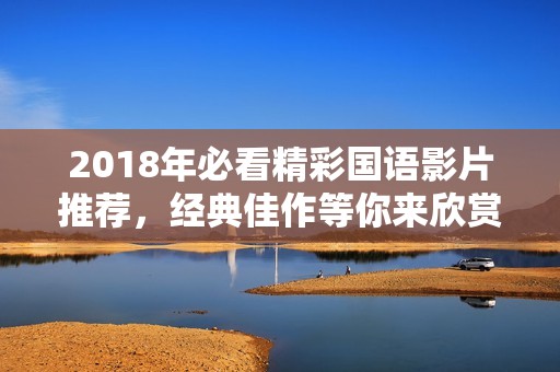 2018年必看精彩国语影片推荐，经典佳作等你来欣赏