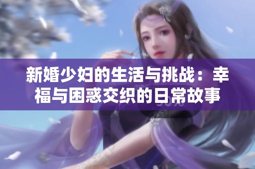 新婚少妇的生活与挑战：幸福与困惑交织的日常故事