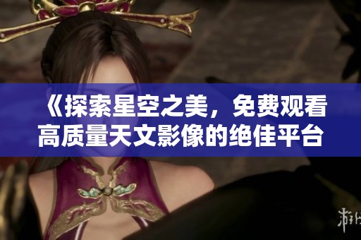《探索星空之美，免费观看高质量天文影像的绝佳平台》