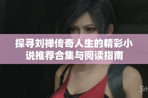 探寻刘禅传奇人生的精彩小说推荐合集与阅读指南