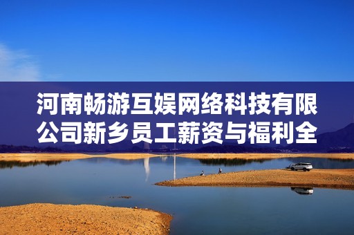 河南畅游互娱网络科技有限公司新乡员工薪资与福利全面分析