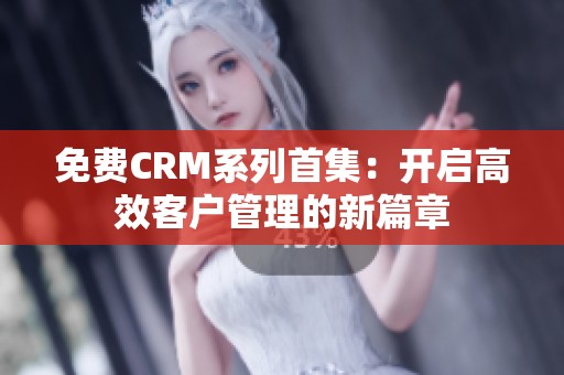 免费CRM系列首集：开启高效客户管理的新篇章