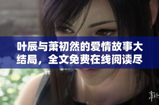 叶辰与萧初然的爱情故事大结局，全文免费在线阅读尽在笔趣岛