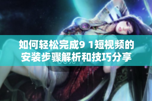 如何轻松完成9 1短视频的安装步骤解析和技巧分享