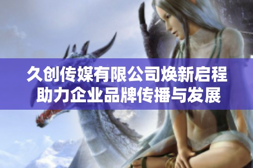 久创传媒有限公司焕新启程 助力企业品牌传播与发展