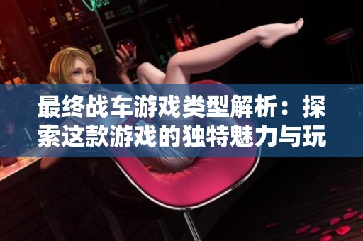 最终战车游戏类型解析：探索这款游戏的独特魅力与玩法