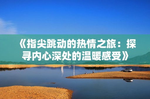 《指尖跳动的热情之旅：探寻内心深处的温暖感受》