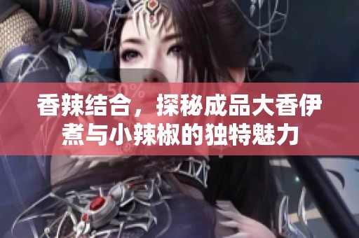 香辣结合，探秘成品大香伊煮与小辣椒的独特魅力