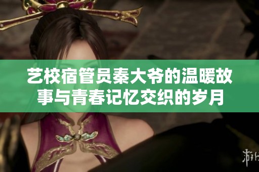 艺校宿管员秦大爷的温暖故事与青春记忆交织的岁月