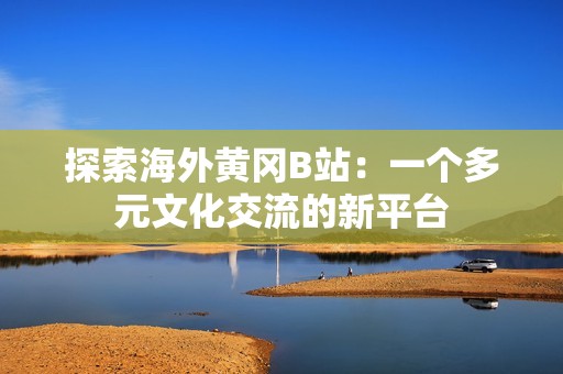 探索海外黄冈B站：一个多元文化交流的新平台