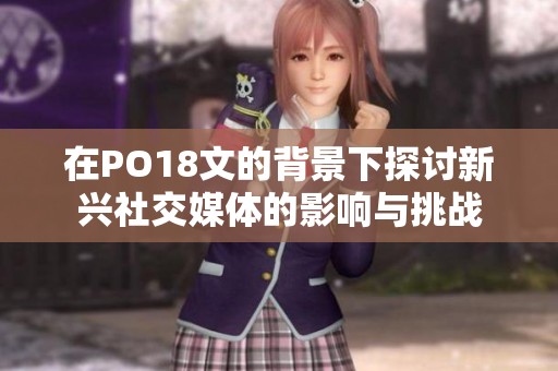 在PO18文的背景下探讨新兴社交媒体的影响与挑战