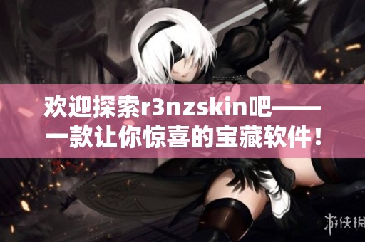 欢迎探索r3nzskin吧——一款让你惊喜的宝藏软件！
