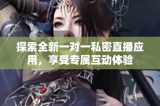 探索全新一对一私密直播应用，享受专属互动体验