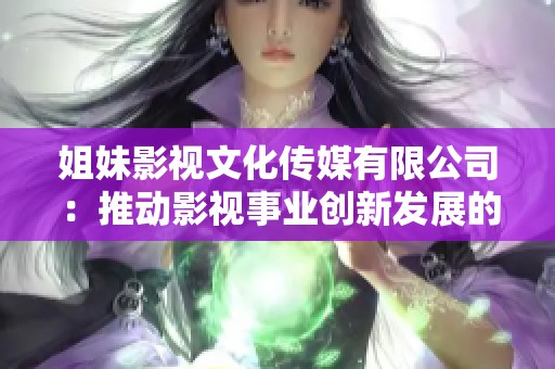 姐妹影视文化传媒有限公司：推动影视事业创新发展的新力量
