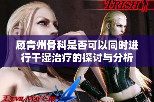 顾青州骨科是否可以同时进行干湿治疗的探讨与分析