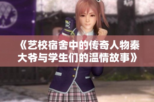 《艺校宿舍中的传奇人物秦大爷与学生们的温情故事》