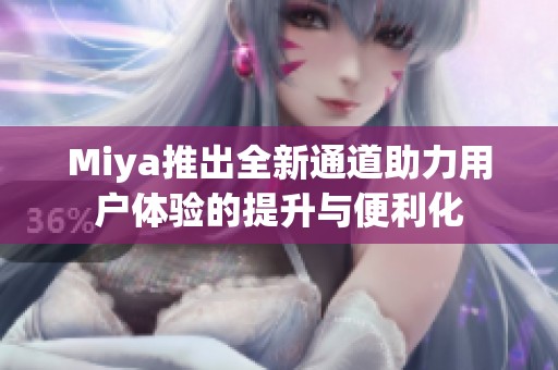 Miya推出全新通道助力用户体验的提升与便利化