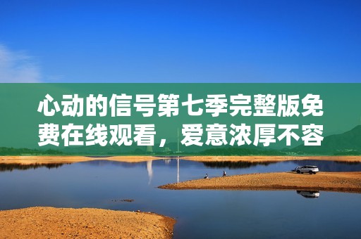 心动的信号第七季完整版免费在线观看，爱意浓厚不容错过