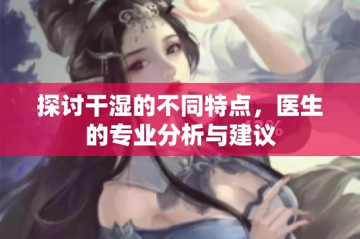探讨干湿的不同特点，医生的专业分析与建议