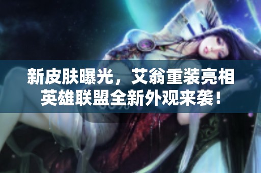 新皮肤曝光，艾翁重装亮相英雄联盟全新外观来袭！