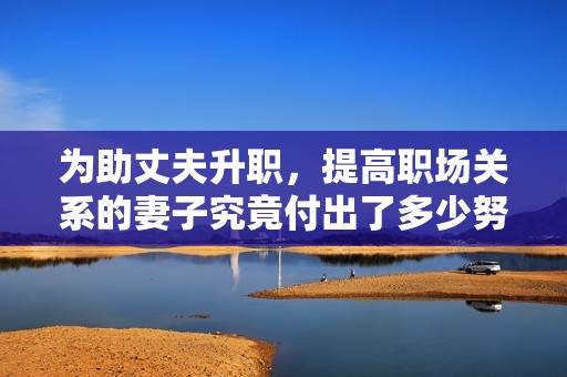 为助丈夫升职，提高职场关系的妻子究竟付出了多少努力