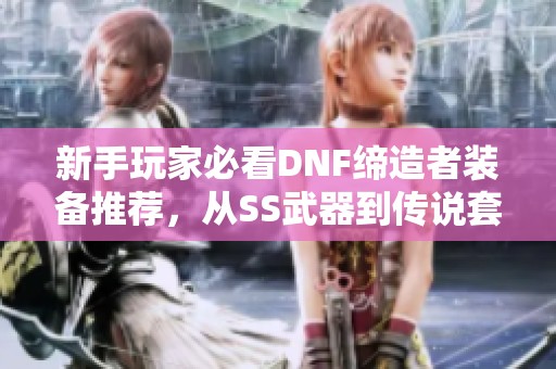 新手玩家必看DNF缔造者装备推荐，从SS武器到传说套装的全面攻略