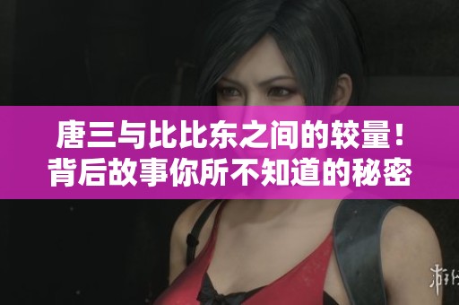 唐三与比比东之间的较量！背后故事你所不知道的秘密揭秘