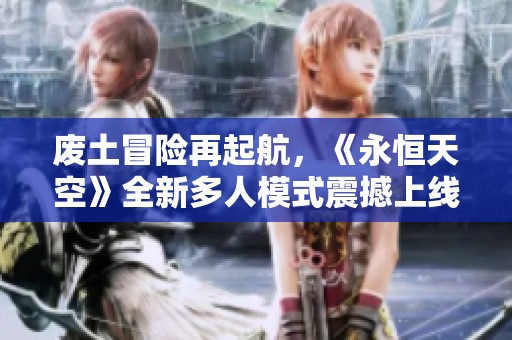 废土冒险再起航，《永恒天空》全新多人模式震撼上线！