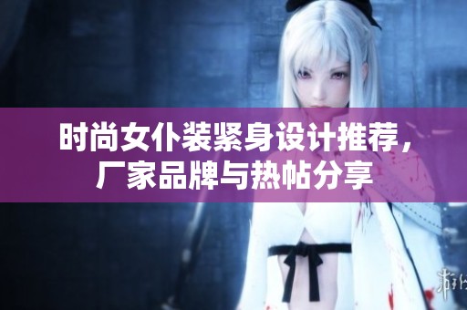 时尚女仆装紧身设计推荐，厂家品牌与热帖分享