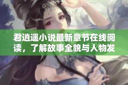 君逍遥小说最新章节在线阅读，了解故事全貌与人物发展