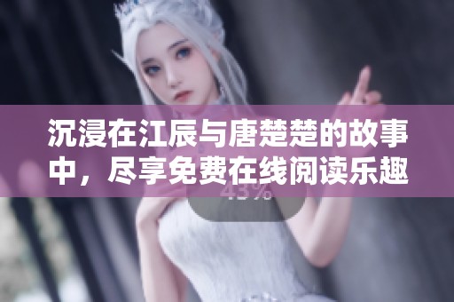 沉浸在江辰与唐楚楚的故事中，尽享免费在线阅读乐趣