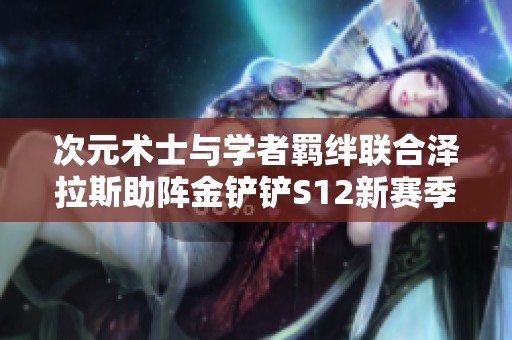 次元术士与学者羁绊联合泽拉斯助阵金铲铲S12新赛季