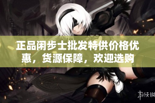 正品闲步士批发特供价格优惠，货源保障，欢迎选购