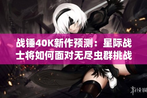战锤40K新作预测：星际战士将如何面对无尽虫群挑战